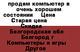 продам компьютер в очень хорошем состоянии  › Цена ­ 30 000 › Старая цена ­ 39 500 › Скидка ­ 10 - Белгородская обл., Белгород г. Компьютеры и игры » Другое   